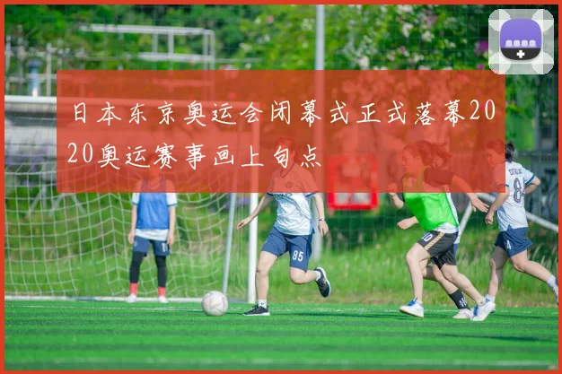 日本东京奥运会闭幕式正式落幕2020奥运赛事画上句点