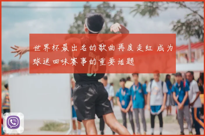 世界杯最出名的歌曲再度走红 成为球迷回味赛事的重要话题