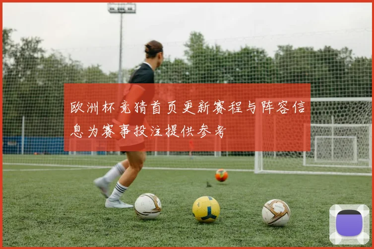 欧洲杯竞猜首页更新赛程与阵容信息为赛事投注提供参考