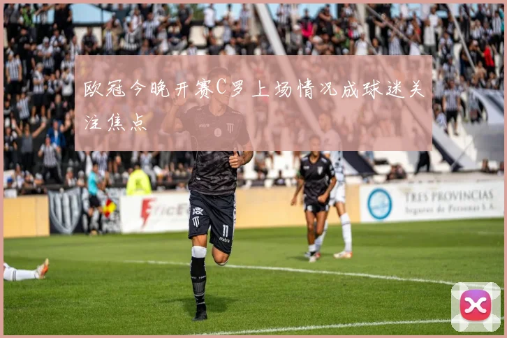 欧冠今晚开赛C罗上场情况成球迷关注焦点