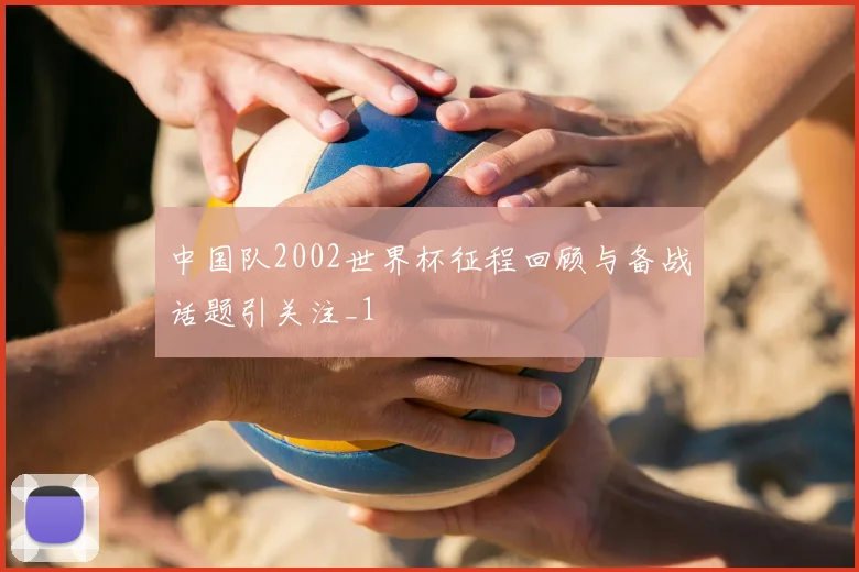中国队2002世界杯征程回顾与备战话题引关注_1
