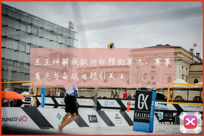 王正坤解说欧洲杯预测赛况，赛事看点与备战话题引关注