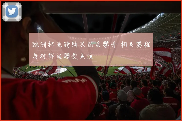 欧洲杯竞猜购买热度攀升 相关赛程与对阵话题受关注