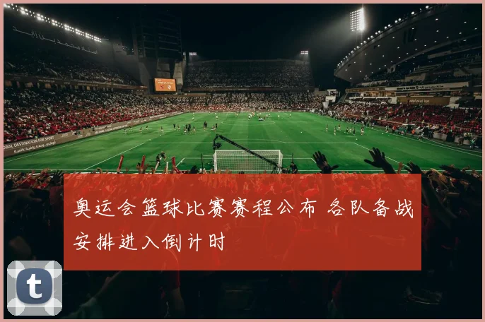 奥运会篮球比赛赛程公布 各队备战安排进入倒计时