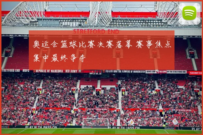 奥运会篮球比赛决赛落幕 赛事焦点集中最终争夺